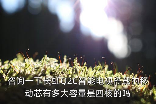 咨詢一下長虹Q2C智能電視搭載的移動芯有多大容量是四核的嗎