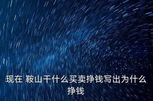 現(xiàn)在 鞍山干什么買賣掙錢寫(xiě)出為什么掙錢