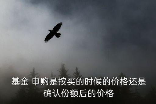  基金 申購是按買的時(shí)候的價(jià)格還是 確認(rèn)份額后的價(jià)格