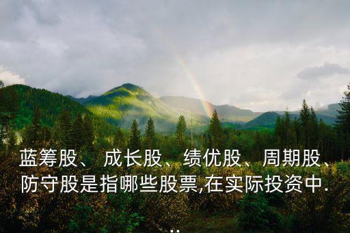 藍(lán)籌股、 成長股、績優(yōu)股、周期股、防守股是指哪些股票,在實(shí)際投資中...