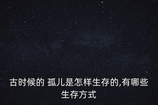 古時(shí)候的 孤兒是怎樣生存的,有哪些生存方式