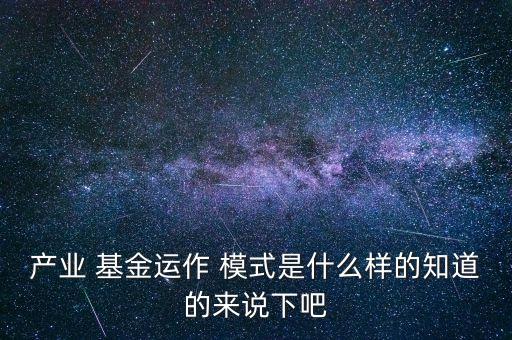 產(chǎn)業(yè) 基金運作 模式是什么樣的知道的來說下吧