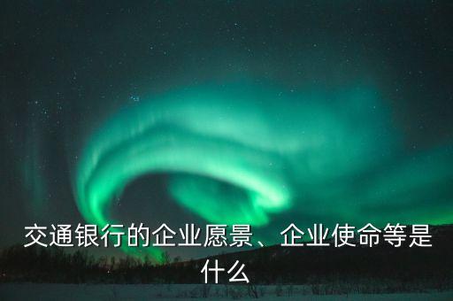  交通銀行的企業(yè)愿景、企業(yè)使命等是什么