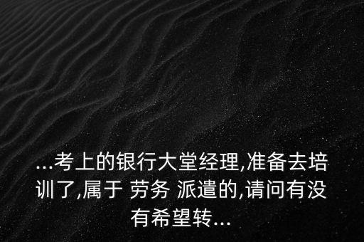 ...考上的銀行大堂經(jīng)理,準(zhǔn)備去培訓(xùn)了,屬于 勞務(wù) 派遣的,請(qǐng)問(wèn)有沒(méi)有希望轉(zhuǎn)...