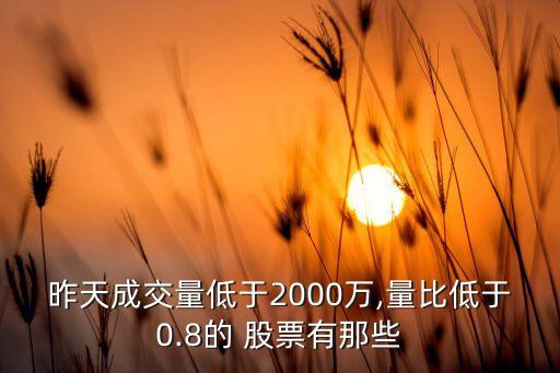 昨天成交量低于2000萬(wàn),量比低于0.8的 股票有那些