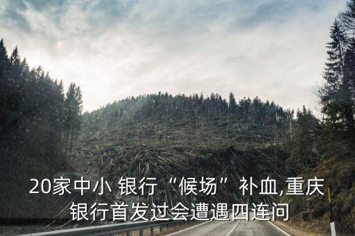 20家中小 銀行“候場(chǎng)”補(bǔ)血,重慶 銀行首發(fā)過會(huì)遭遇四連問