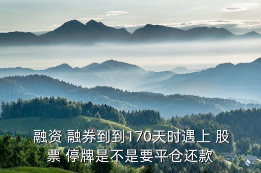  融資 融券到到170天時(shí)遇上 股票 停牌是不是要平倉還款