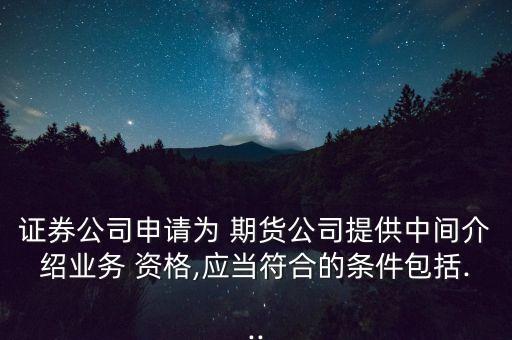 證券公司申請為 期貨公司提供中間介紹業(yè)務(wù) 資格,應(yīng)當(dāng)符合的條件包括...