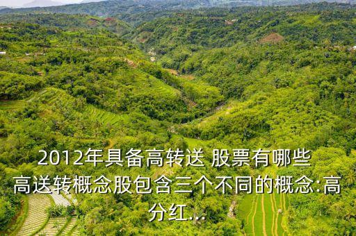 2012年具備高轉(zhuǎn)送 股票有哪些 高送轉(zhuǎn)概念股包含三個(gè)不同的概念:高分紅...