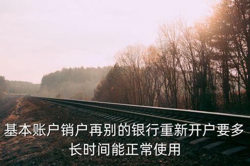 基本賬戶銷戶再別的銀行重新開戶要多長時(shí)間能正常使用