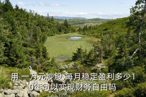 用 一萬元炒股,每月穩(wěn)定盈利多少10年可以實現(xiàn)財務自由嗎