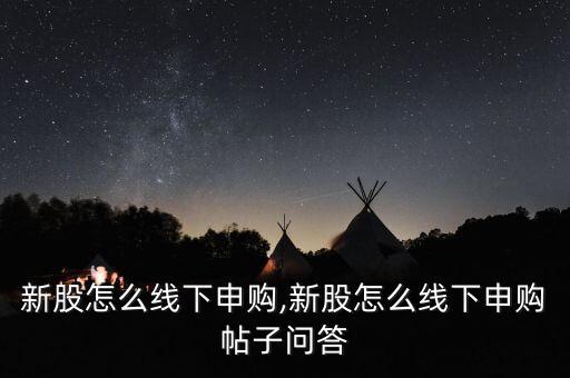新股怎么線下申購(gòu),新股怎么線下申購(gòu)帖子問答