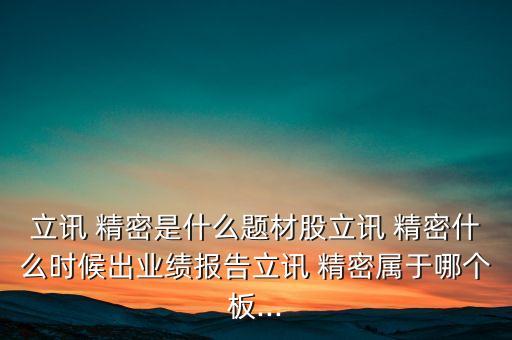 立訊 精密是什么題材股立訊 精密什么時(shí)候出業(yè)績報(bào)告立訊 精密屬于哪個(gè)板...
