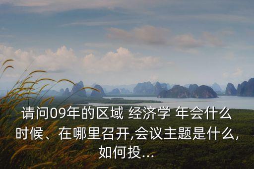 請(qǐng)問(wèn)09年的區(qū)域 經(jīng)濟(jì)學(xué) 年會(huì)什么時(shí)候、在哪里召開(kāi),會(huì)議主題是什么,如何投...