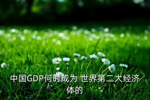 中國GDP何時成為 世界第二大經(jīng)濟(jì)體的
