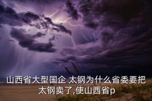 山西省大型國企 太鋼為什么省委要把 太鋼賣了,使山西省p