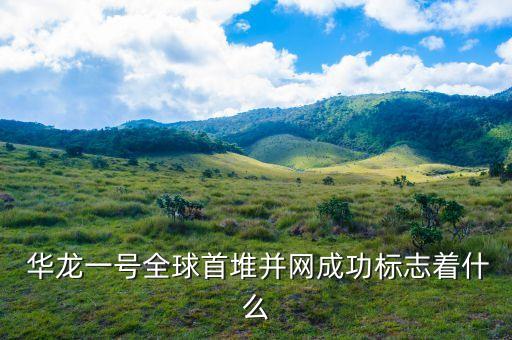  華龍一號(hào)全球首堆并網(wǎng)成功標(biāo)志著什么