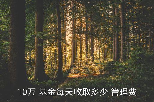 10萬 基金每天收取多少 管理費(fèi)