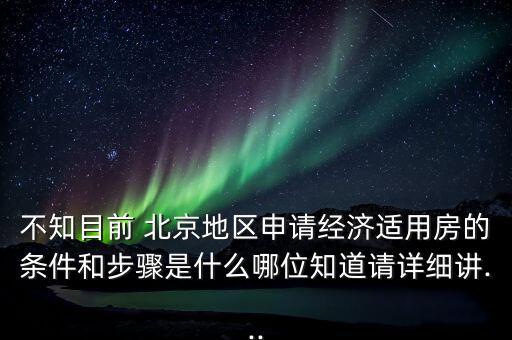 不知目前 北京地區(qū)申請經(jīng)濟(jì)適用房的條件和步驟是什么哪位知道請?jiān)敿?xì)講...