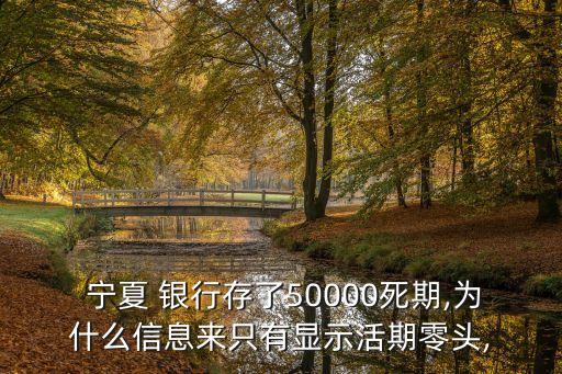  寧夏 銀行存了50000死期,為什么信息來(lái)只有顯示活期零頭,