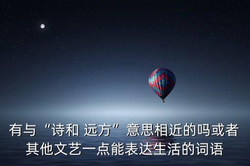 有與“詩(shī)和 遠(yuǎn)方”意思相近的嗎或者其他文藝一點(diǎn)能表達(dá)生活的詞語(yǔ)