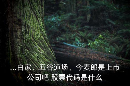 ...白家、五谷道場、今麥郎是上市公司吧 股票代碼是什么