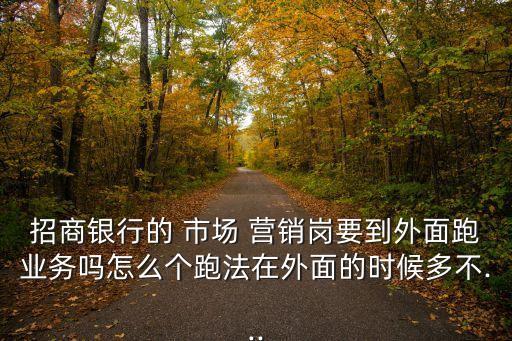 招商銀行的 市場(chǎng) 營(yíng)銷崗要到外面跑業(yè)務(wù)嗎怎么個(gè)跑法在外面的時(shí)候多不...