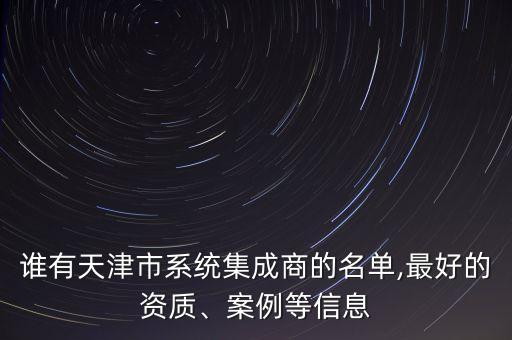 誰有天津市系統(tǒng)集成商的名單,最好的資質(zhì)、案例等信息