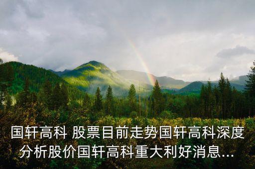 國(guó)軒高科 股票目前走勢(shì)國(guó)軒高科深度分析股價(jià)國(guó)軒高科重大利好消息...