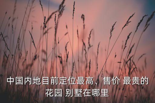 中國內地目前定位最高、售價 最貴的花園 別墅在哪里