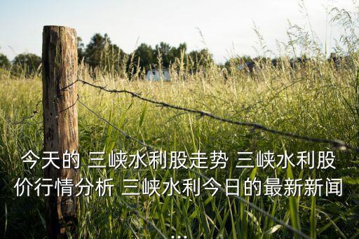 今天的 三峽水利股走勢 三峽水利股價行情分析 三峽水利今日的最新新聞...