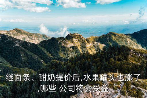繼面條、甜奶提價(jià)后,水果罐頭也漲了,哪些 公司將會(huì)受益