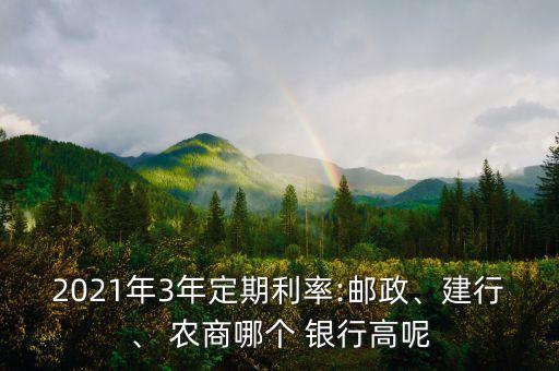 2021年3年定期利率:郵政、建行、 農(nóng)商哪個(gè) 銀行高呢