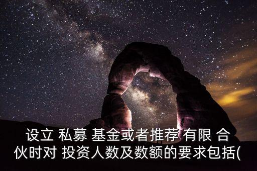 設立 私募 基金或者推薦 有限 合伙時對 投資人數(shù)及數(shù)額的要求包括(
