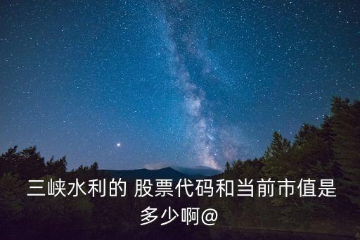  三峽水利的 股票代碼和當前市值是多少啊@