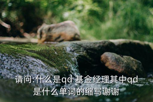請問:什么是qd 基金經(jīng)理其中qd是什么單詞的縮寫謝謝