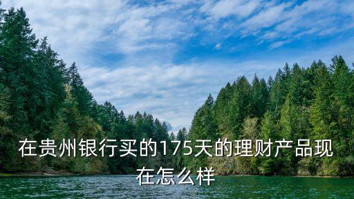 在貴州銀行買(mǎi)的175天的理財(cái)產(chǎn)品現(xiàn)在怎么樣