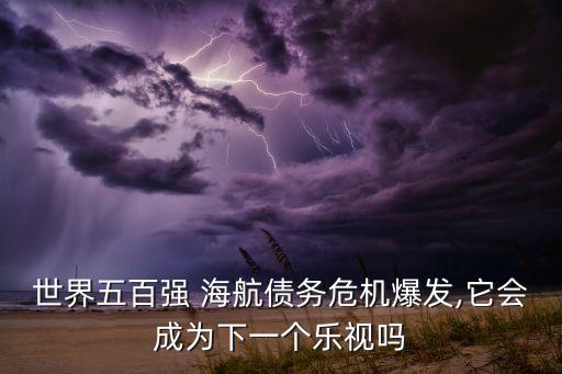 世界五百強 海航債務危機爆發(fā),它會成為下一個樂視嗎