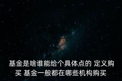  基金是啥誰(shuí)能給個(gè)具體點(diǎn)的 定義購(gòu)買 基金一般都在哪些機(jī)構(gòu)購(gòu)買