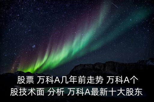  股票 萬科A幾年前走勢 萬科A個股技術(shù)面 分析 萬科A最新十大股東