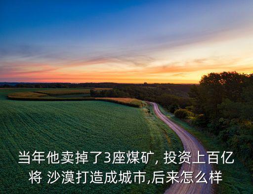 當(dāng)年他賣掉了3座煤礦, 投資上百億將 沙漠打造成城市,后來(lái)怎么樣