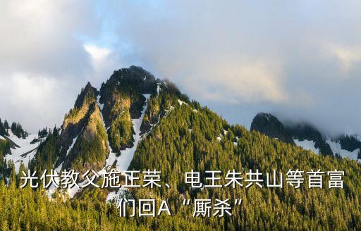  光伏教父施正榮、電王朱共山等首富們回A“廝殺”