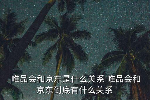  唯品會(huì)和京東是什么關(guān)系 唯品會(huì)和京東到底有什么關(guān)系