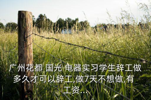 廣州花都 國(guó)光 電器實(shí)習(xí)學(xué)生辭工做多久才可以辭工,做7天不想做,有 工資...