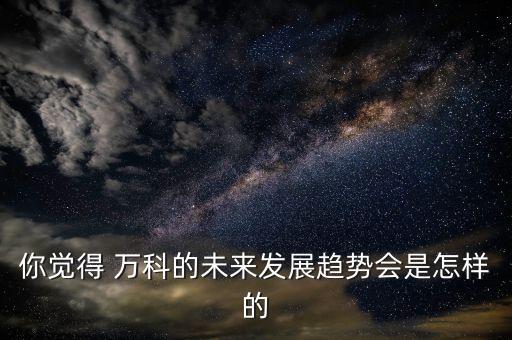你覺(jué)得 萬(wàn)科的未來(lái)發(fā)展趨勢(shì)會(huì)是怎樣的