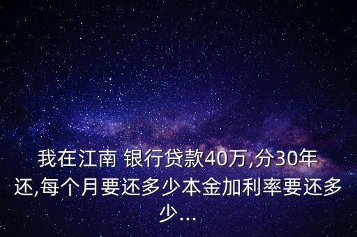 我在江南 銀行貸款40萬(wàn),分30年還,每個(gè)月要還多少本金加利率要還多少...