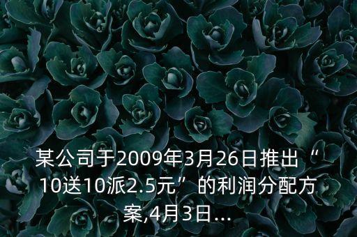 某公司于2009年3月26日推出“10送10派2.5元”的利潤分配方案,4月3日...