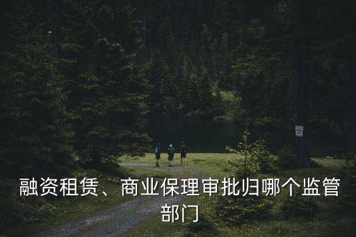  融資租賃、商業(yè)保理審批歸哪個(gè)監(jiān)管 部門(mén)