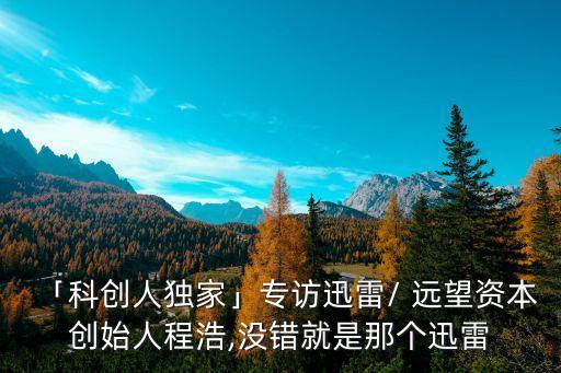 「科創(chuàng)人獨(dú)家」專訪迅雷/ 遠(yuǎn)望資本創(chuàng)始人程浩,沒錯(cuò)就是那個(gè)迅雷