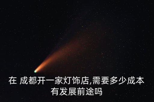 在 成都開(kāi)一家燈飾店,需要多少成本有發(fā)展前途嗎